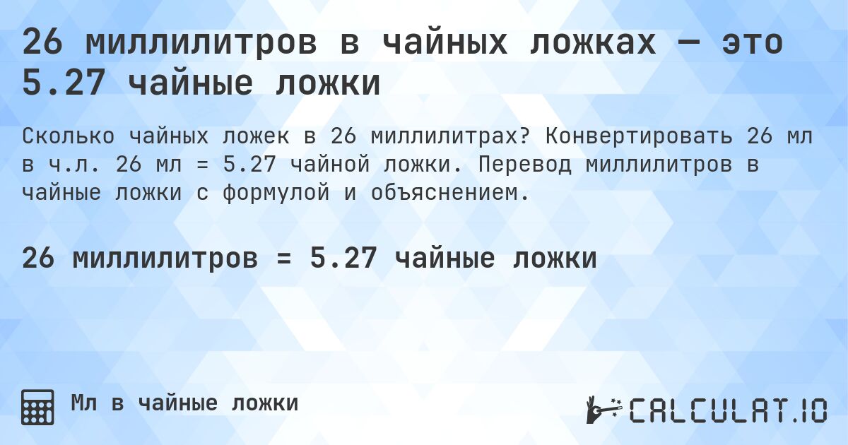 26 миллилитров в чайных ложках — это 5.27 чайные ложки. Конвертировать 26 мл в ч.л. 26 мл = 5.27 чайной ложки. Перевод миллилитров в чайные ложки с формулой и объяснением.