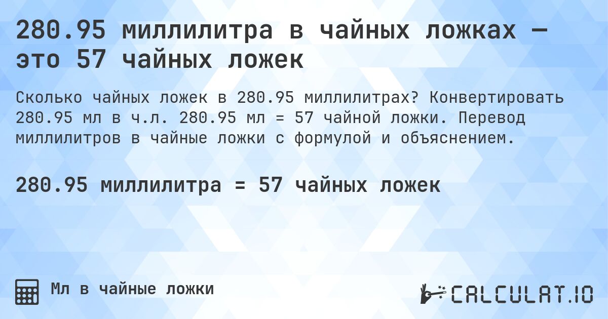280.95 миллилитра в чайных ложках — это 57 чайных ложек. Конвертировать 280.95 мл в ч.л. 280.95 мл = 57 чайной ложки. Перевод миллилитров в чайные ложки с формулой и объяснением.