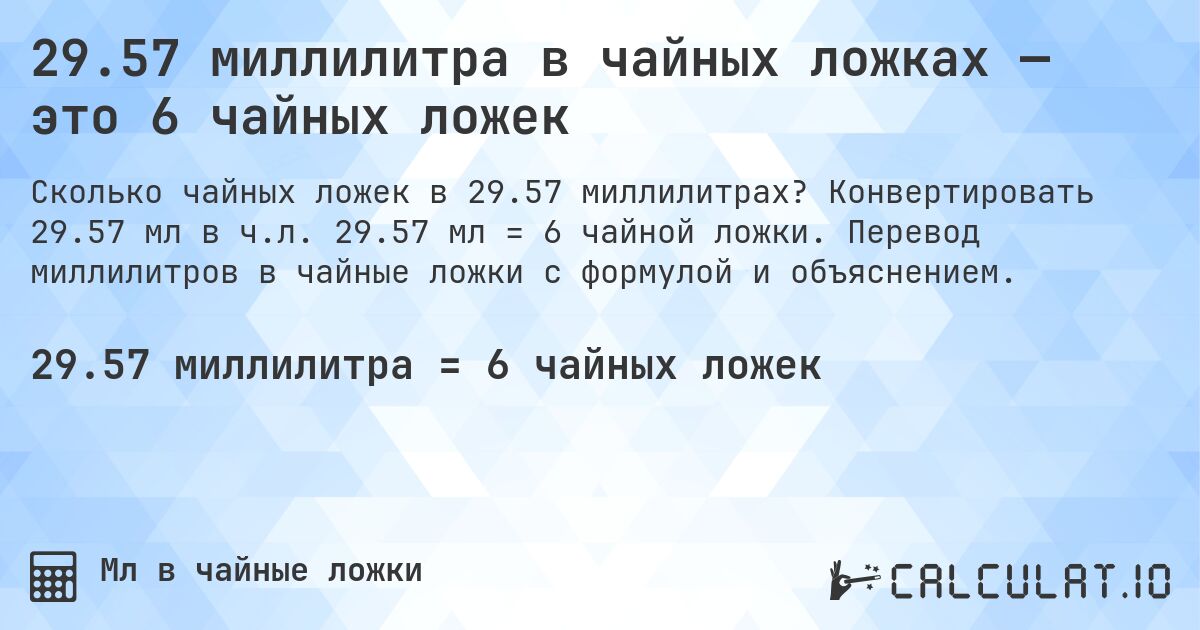 29.57 миллилитра в чайных ложках — это 6 чайных ложек. Конвертировать 29.57 мл в ч.л. 29.57 мл = 6 чайной ложки. Перевод миллилитров в чайные ложки с формулой и объяснением.