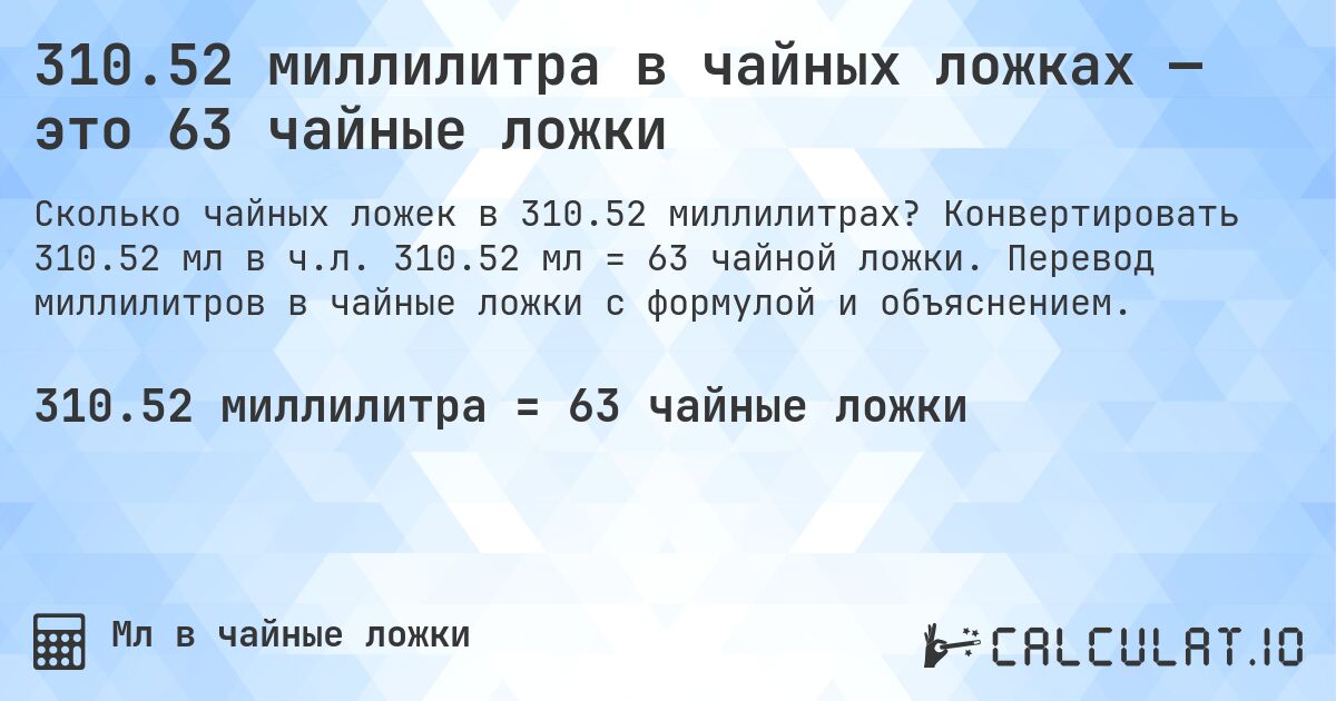 310.52 миллилитра в чайных ложках — это 63 чайные ложки. Конвертировать 310.52 мл в ч.л. 310.52 мл = 63 чайной ложки. Перевод миллилитров в чайные ложки с формулой и объяснением.