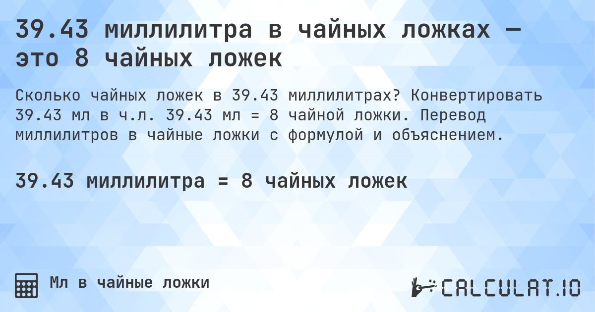 39.43 миллилитра в чайных ложках — это 8 чайных ложек. Конвертировать 39.43 мл в ч.л. 39.43 мл = 8 чайной ложки. Перевод миллилитров в чайные ложки с формулой и объяснением.