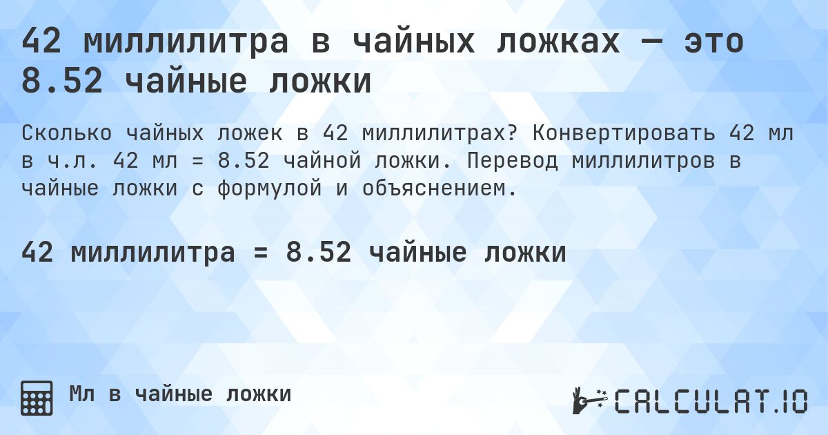 42 миллилитра в чайных ложках — это 8.52 чайные ложки. Конвертировать 42 мл в ч.л. 42 мл = 8.52 чайной ложки. Перевод миллилитров в чайные ложки с формулой и объяснением.