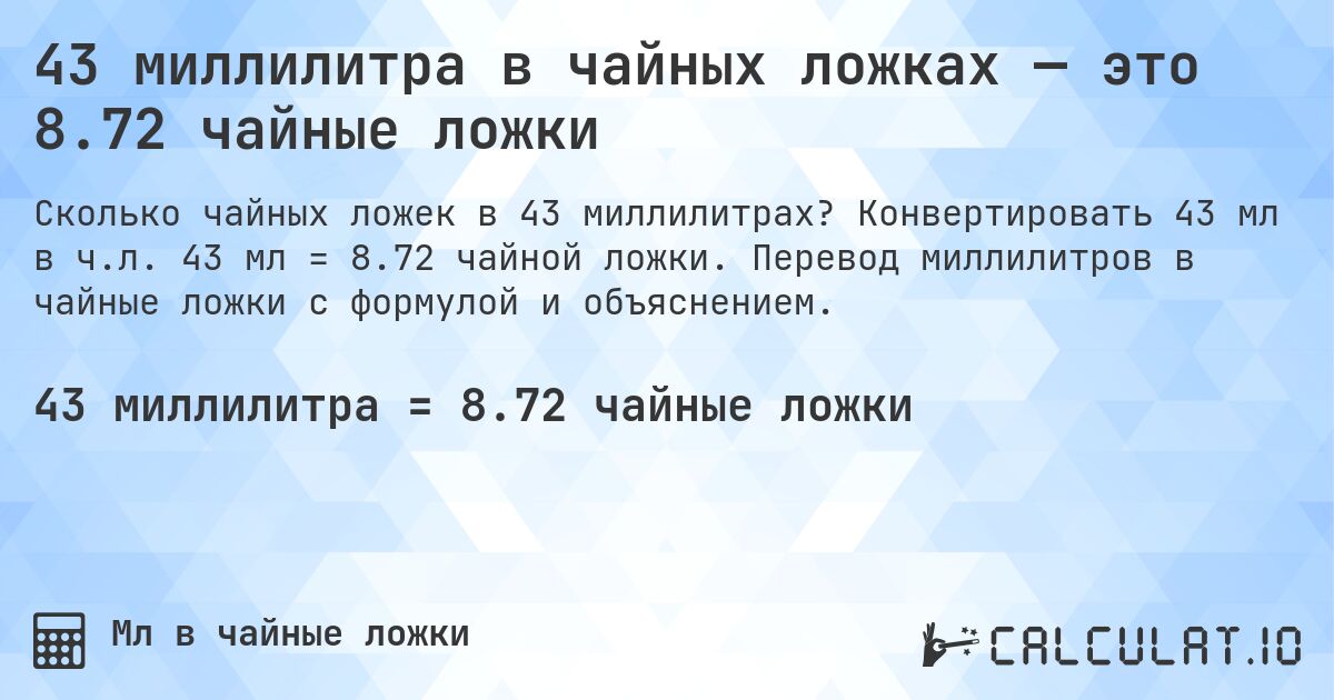 43 миллилитра в чайных ложках — это 8.72 чайные ложки. Конвертировать 43 мл в ч.л. 43 мл = 8.72 чайной ложки. Перевод миллилитров в чайные ложки с формулой и объяснением.