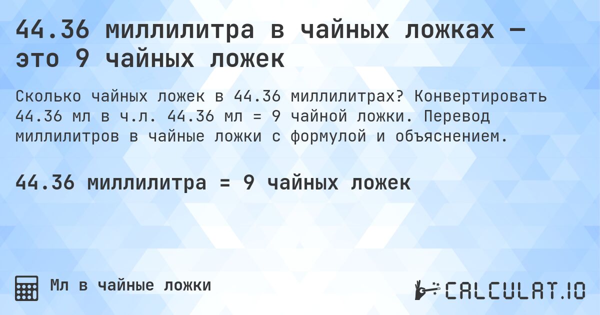 44.36 миллилитра в чайных ложках — это 9 чайных ложек. Конвертировать 44.36 мл в ч.л. 44.36 мл = 9 чайной ложки. Перевод миллилитров в чайные ложки с формулой и объяснением.
