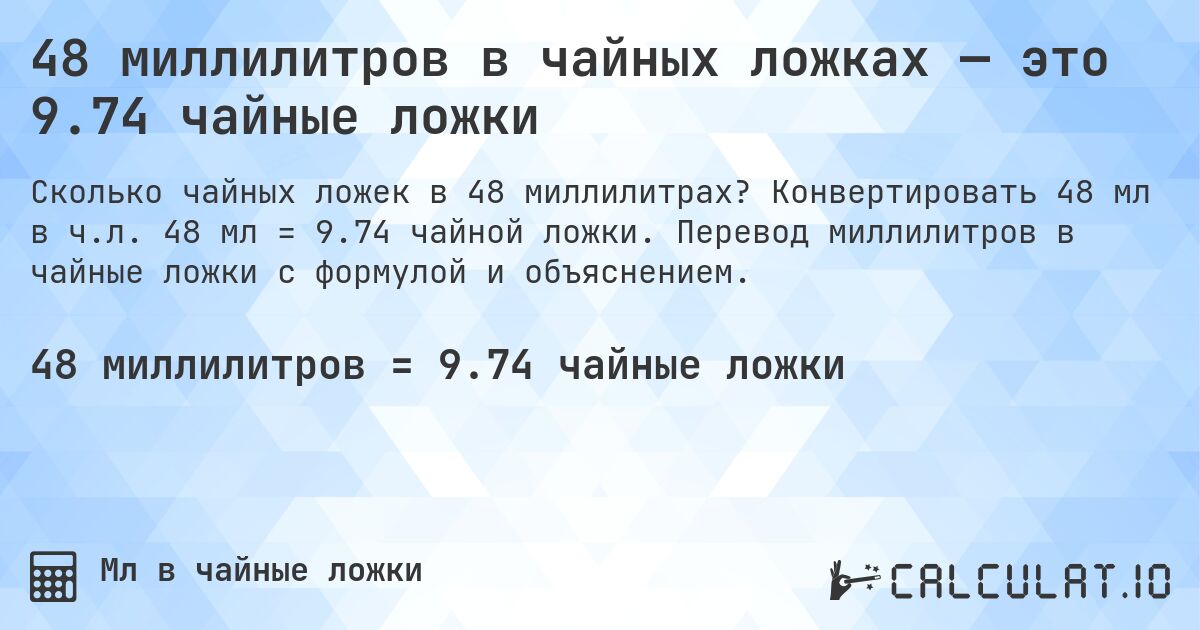 48 миллилитров в чайных ложках — это 9.74 чайные ложки. Конвертировать 48 мл в ч.л. 48 мл = 9.74 чайной ложки. Перевод миллилитров в чайные ложки с формулой и объяснением.
