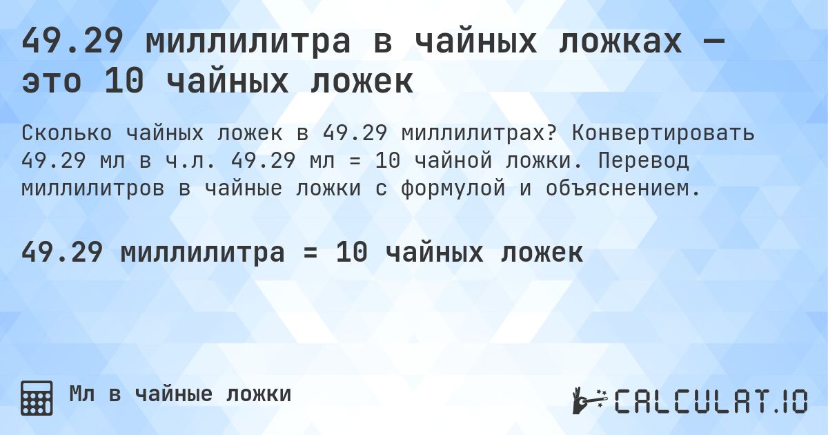 49.29 миллилитра в чайных ложках — это 10 чайных ложек. Конвертировать 49.29 мл в ч.л. 49.29 мл = 10 чайной ложки. Перевод миллилитров в чайные ложки с формулой и объяснением.