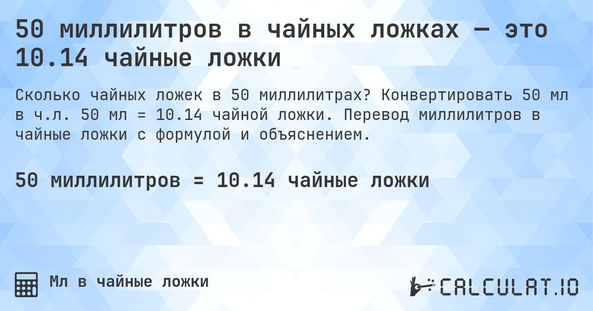 50 миллилитров в чайных ложках — это 10.14 чайные ложки. Конвертировать 50 мл в ч.л. 50 мл = 10.14 чайной ложки. Перевод миллилитров в чайные ложки с формулой и объяснением.