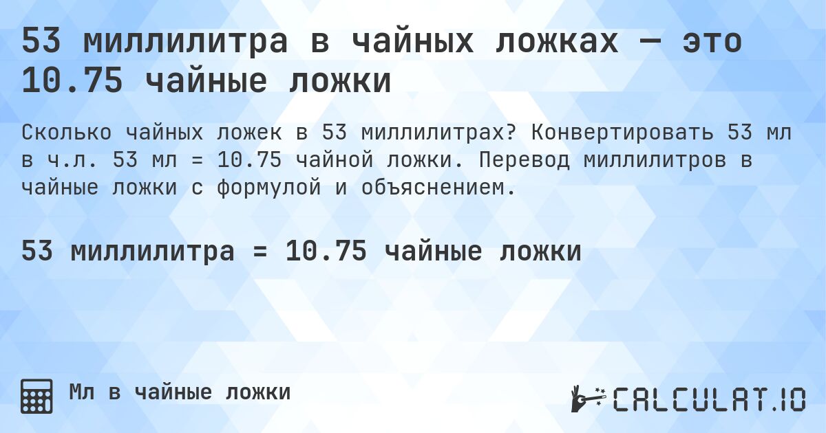 53 миллилитра в чайных ложках — это 10.75 чайные ложки. Конвертировать 53 мл в ч.л. 53 мл = 10.75 чайной ложки. Перевод миллилитров в чайные ложки с формулой и объяснением.