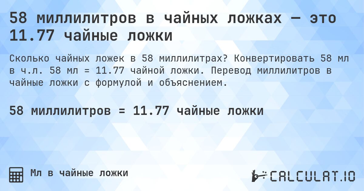 58 миллилитров в чайных ложках — это 11.77 чайные ложки. Конвертировать 58 мл в ч.л. 58 мл = 11.77 чайной ложки. Перевод миллилитров в чайные ложки с формулой и объяснением.
