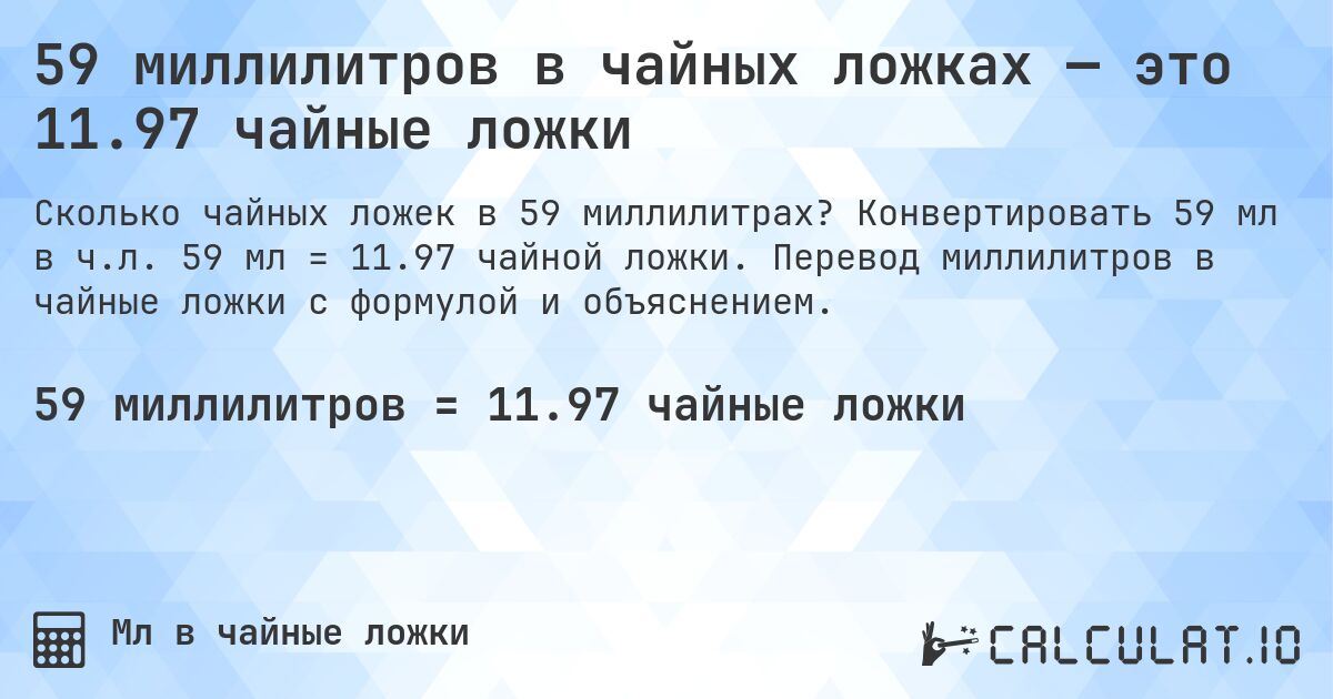 59 миллилитров в чайных ложках — это 11.97 чайные ложки. Конвертировать 59 мл в ч.л. 59 мл = 11.97 чайной ложки. Перевод миллилитров в чайные ложки с формулой и объяснением.