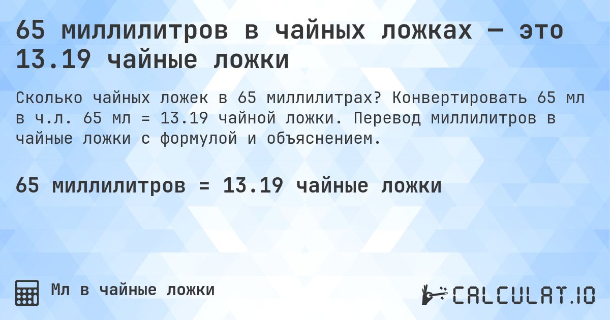65 миллилитров в чайных ложках — это 13.19 чайные ложки. Конвертировать 65 мл в ч.л. 65 мл = 13.19 чайной ложки. Перевод миллилитров в чайные ложки с формулой и объяснением.
