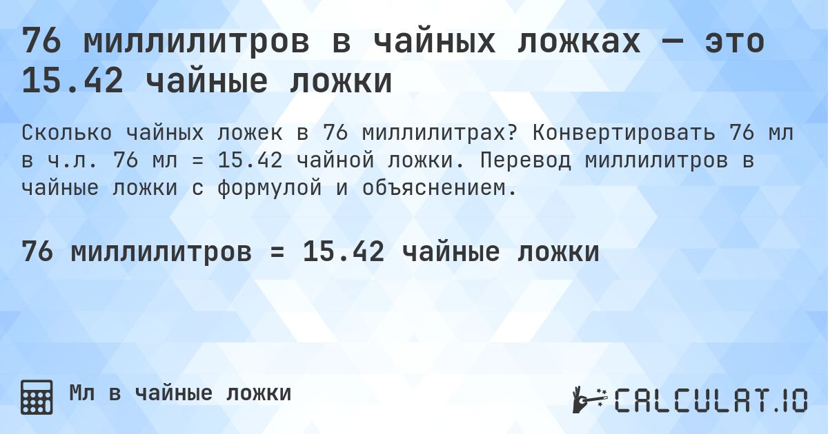 76 миллилитров в чайных ложках — это 15.42 чайные ложки. Конвертировать 76 мл в ч.л. 76 мл = 15.42 чайной ложки. Перевод миллилитров в чайные ложки с формулой и объяснением.