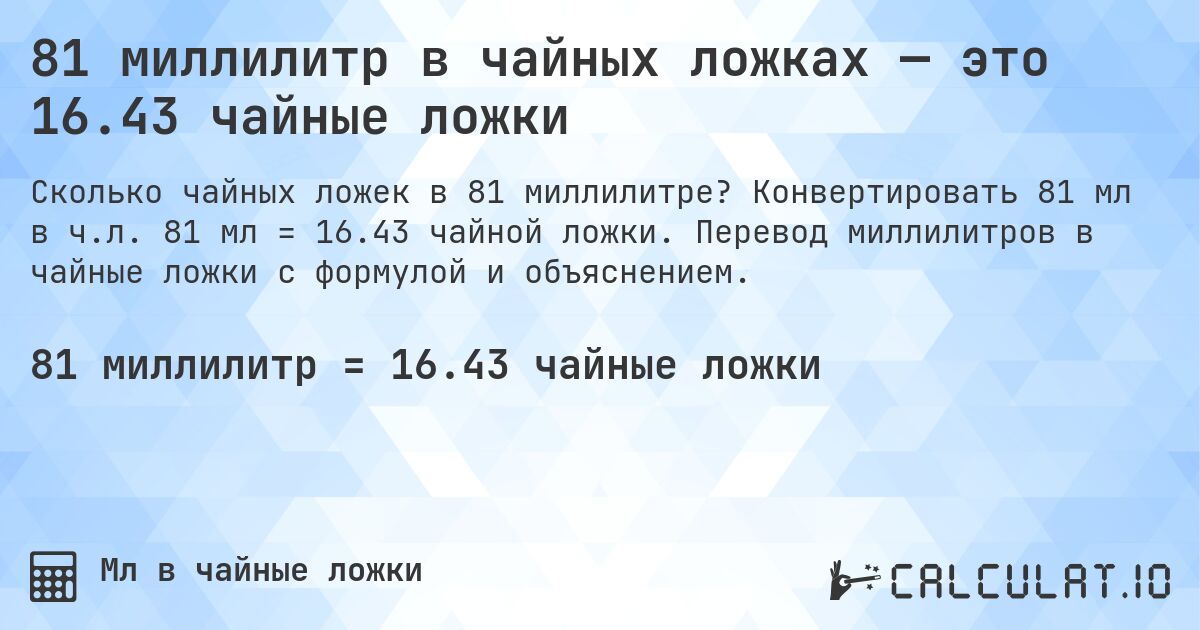 81 миллилитр в чайных ложках — это 16.43 чайные ложки. Конвертировать 81 мл в ч.л. 81 мл = 16.43 чайной ложки. Перевод миллилитров в чайные ложки с формулой и объяснением.