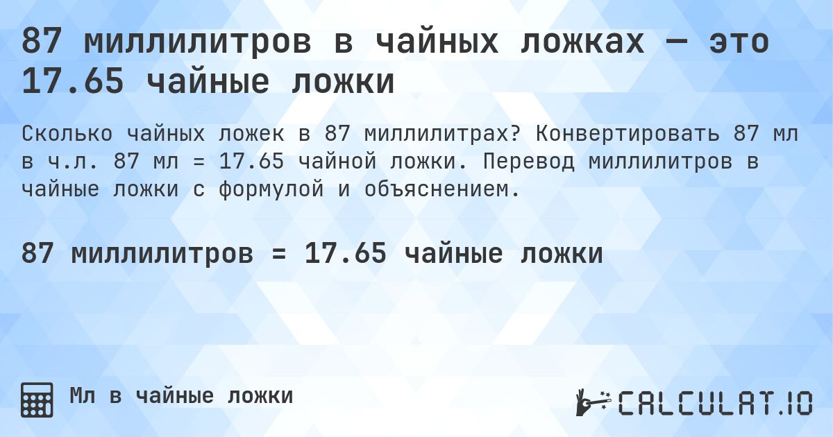 87 миллилитров в чайных ложках — это 17.65 чайные ложки. Конвертировать 87 мл в ч.л. 87 мл = 17.65 чайной ложки. Перевод миллилитров в чайные ложки с формулой и объяснением.