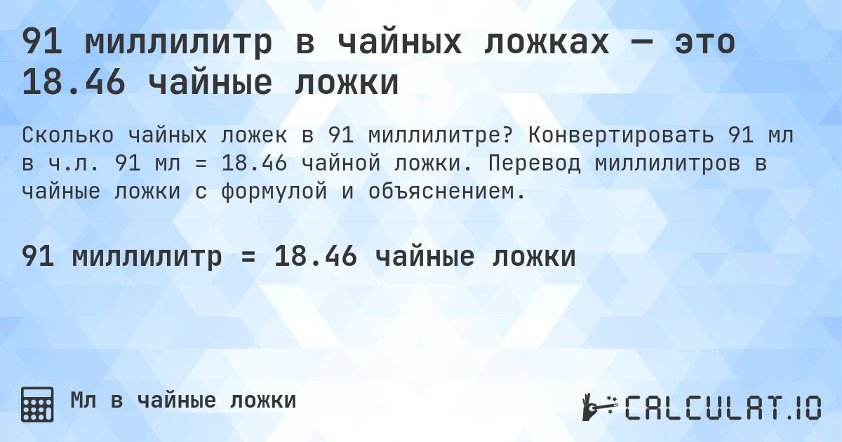 91 миллилитр в чайных ложках — это 18.46 чайные ложки. Конвертировать 91 мл в ч.л. 91 мл = 18.46 чайной ложки. Перевод миллилитров в чайные ложки с формулой и объяснением.