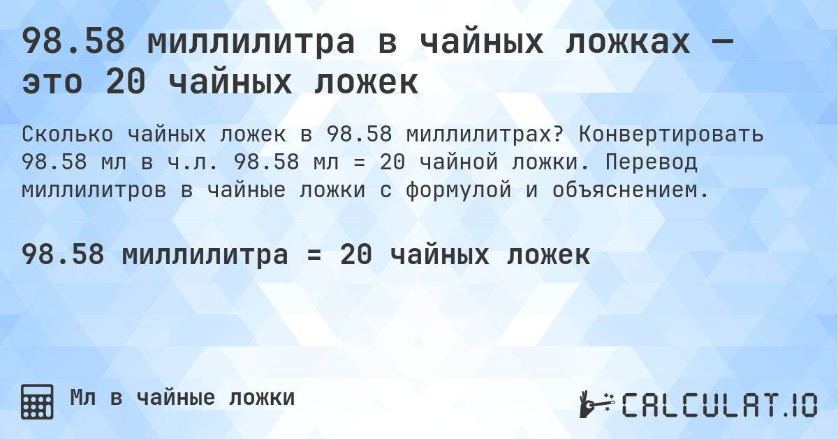 98.58 миллилитра в чайных ложках — это 20 чайных ложек. Конвертировать 98.58 мл в ч.л. 98.58 мл = 20 чайной ложки. Перевод миллилитров в чайные ложки с формулой и объяснением.