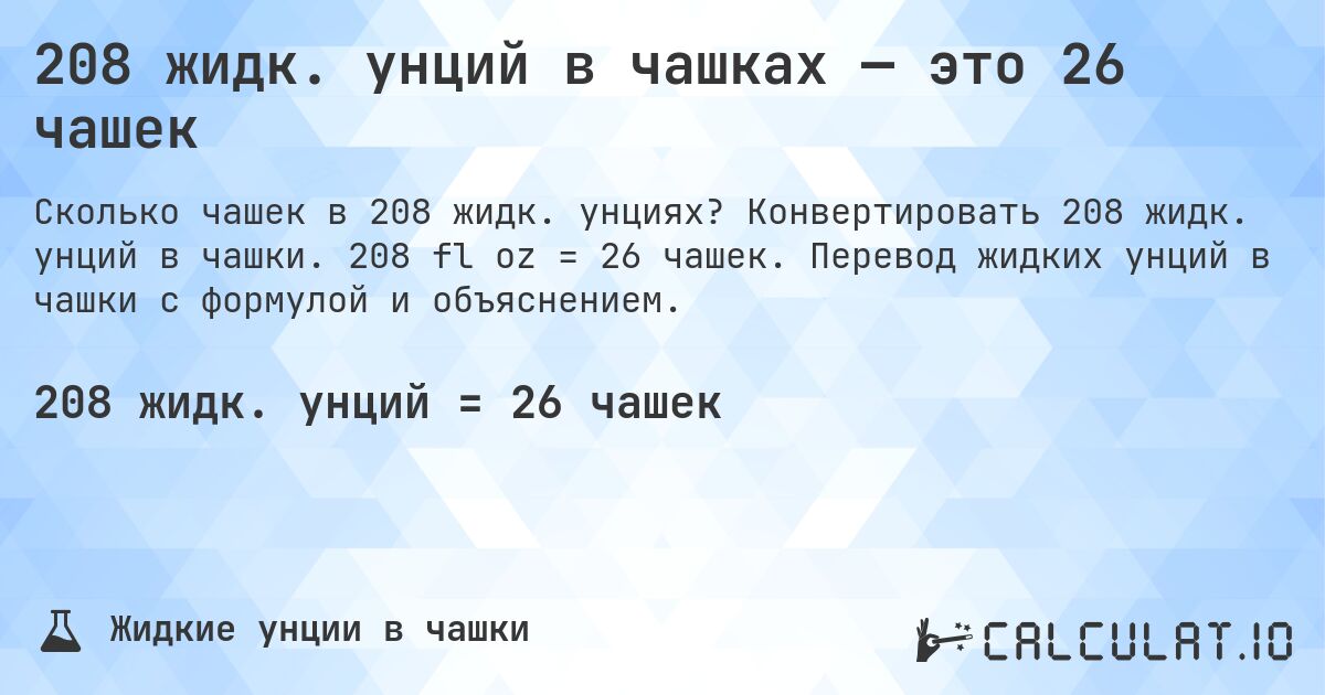 208 жидк. унций в чашках — это 26 чашек. Конвертировать 208 жидк. унций в чашки. 208 fl oz = 26 чашек. Перевод жидких унций в чашки с формулой и объяснением.