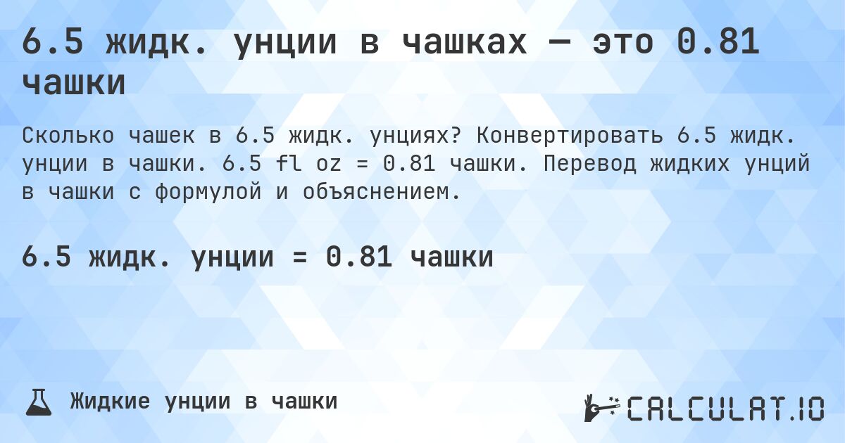 6.5 жидк. унции в чашках — это 0.81 чашки. Конвертировать 6.5 жидк. унции в чашки. 6.5 fl oz = 0.81 чашки. Перевод жидких унций в чашки с формулой и объяснением.