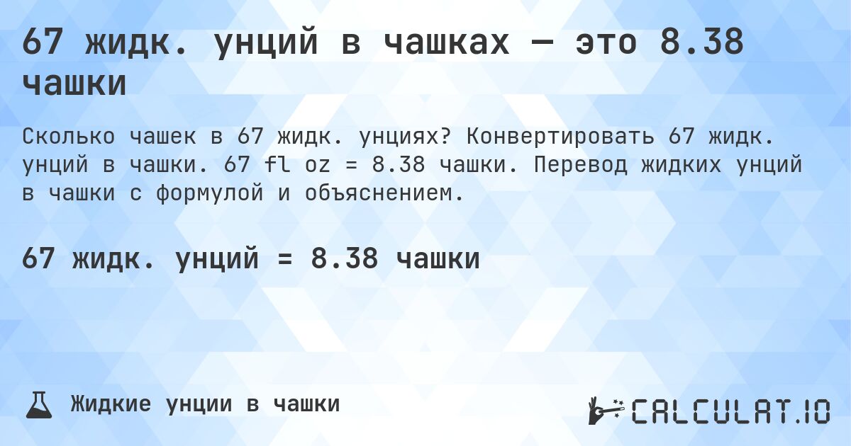 67 жидк. унций в чашках — это 8.38 чашки. Конвертировать 67 жидк. унций в чашки. 67 fl oz = 8.38 чашки. Перевод жидких унций в чашки с формулой и объяснением.