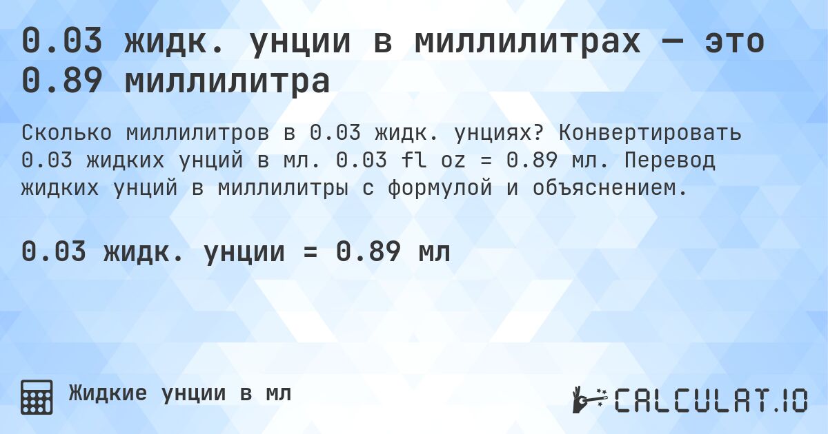 0.03 жидк. унции в миллилитрах — это 0.89 миллилитра. Конвертировать 0.03 жидких унций в мл. 0.03 fl oz = 0.89 мл. Перевод жидких унций в миллилитры с формулой и объяснением.