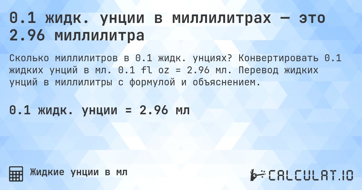 0.1 жидк. унции в миллилитрах — это 2.96 миллилитра. Конвертировать 0.1 жидких унций в мл. 0.1 fl oz = 2.96 мл. Перевод жидких унций в миллилитры с формулой и объяснением.