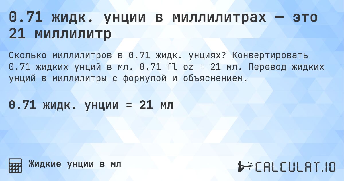 0.71 жидк. унции в миллилитрах — это 21 миллилитр. Конвертировать 0.71 жидких унций в мл. 0.71 fl oz = 21 мл. Перевод жидких унций в миллилитры с формулой и объяснением.