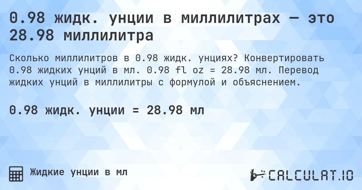 0.98 жидк. унции в миллилитрах — это 28.98 миллилитра. Конвертировать 0.98 жидких унций в мл. 0.98 fl oz = 28.98 мл. Перевод жидких унций в миллилитры с формулой и объяснением.