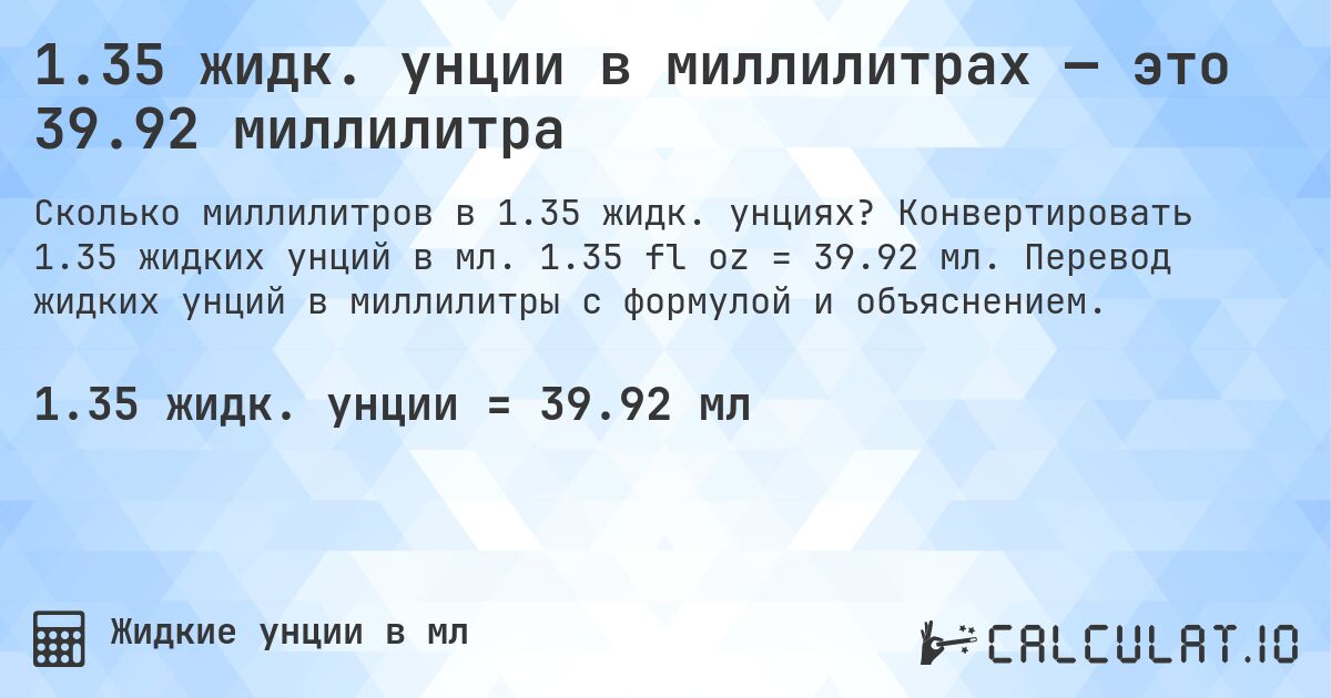 1.35 жидк. унции в миллилитрах — это 39.92 миллилитра. Конвертировать 1.35 жидких унций в мл. 1.35 fl oz = 39.92 мл. Перевод жидких унций в миллилитры с формулой и объяснением.