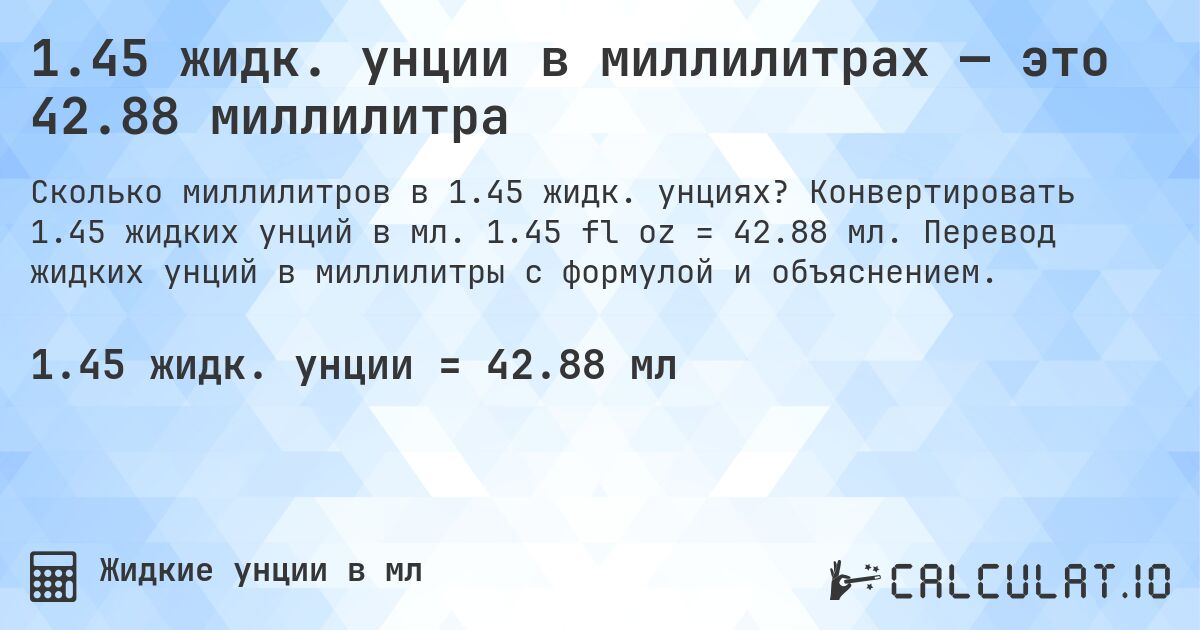 1.45 жидк. унции в миллилитрах — это 42.88 миллилитра. Конвертировать 1.45 жидких унций в мл. 1.45 fl oz = 42.88 мл. Перевод жидких унций в миллилитры с формулой и объяснением.