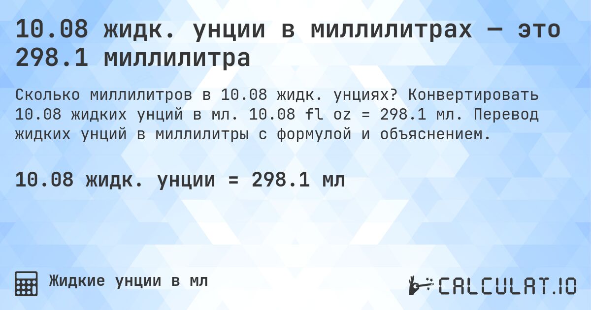 10.08 жидк. унции в миллилитрах — это 298.1 миллилитра. Конвертировать 10.08 жидких унций в мл. 10.08 fl oz = 298.1 мл. Перевод жидких унций в миллилитры с формулой и объяснением.