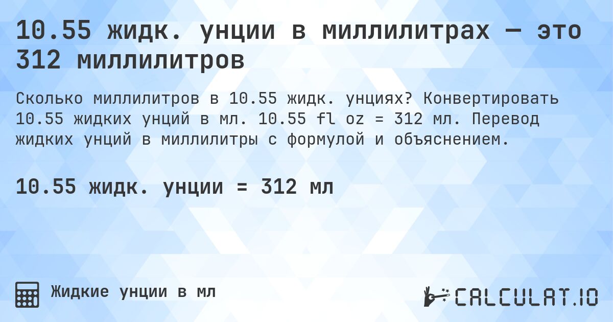 10.55 жидк. унции в миллилитрах — это 312 миллилитров. Конвертировать 10.55 жидких унций в мл. 10.55 fl oz = 312 мл. Перевод жидких унций в миллилитры с формулой и объяснением.