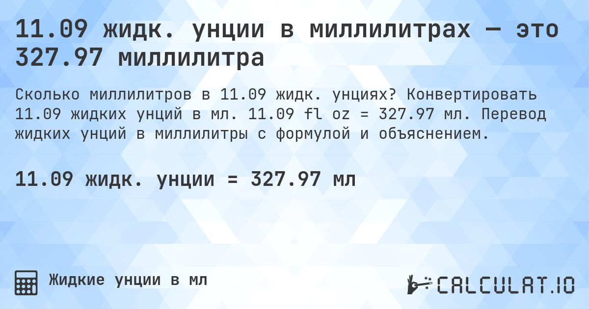 11.09 жидк. унции в миллилитрах — это 327.97 миллилитра. Конвертировать 11.09 жидких унций в мл. 11.09 fl oz = 327.97 мл. Перевод жидких унций в миллилитры с формулой и объяснением.