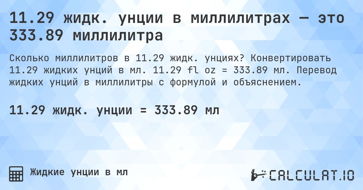 11.29 жидк. унции в миллилитрах — это 333.89 миллилитра. Конвертировать 11.29 жидких унций в мл. 11.29 fl oz = 333.89 мл. Перевод жидких унций в миллилитры с формулой и объяснением.