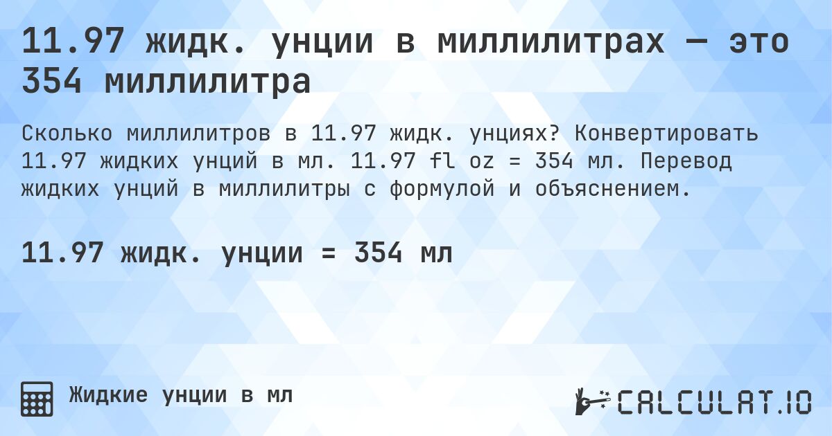 11.97 жидк. унции в миллилитрах — это 354 миллилитра. Конвертировать 11.97 жидких унций в мл. 11.97 fl oz = 354 мл. Перевод жидких унций в миллилитры с формулой и объяснением.
