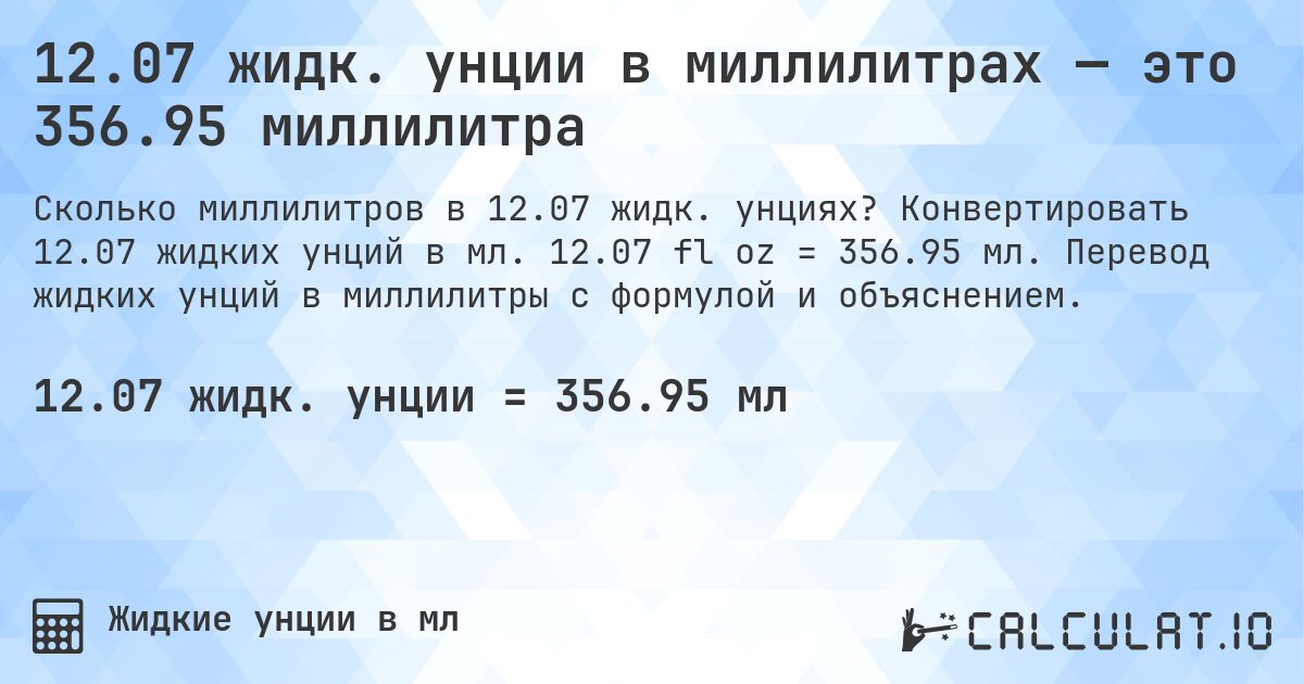12.07 жидк. унции в миллилитрах — это 356.95 миллилитра. Конвертировать 12.07 жидких унций в мл. 12.07 fl oz = 356.95 мл. Перевод жидких унций в миллилитры с формулой и объяснением.