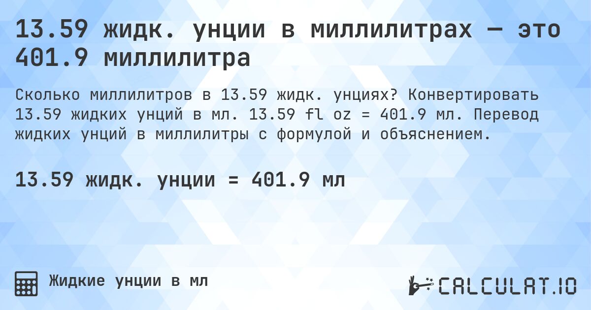13.59 жидк. унции в миллилитрах — это 401.9 миллилитра. Конвертировать 13.59 жидких унций в мл. 13.59 fl oz = 401.9 мл. Перевод жидких унций в миллилитры с формулой и объяснением.