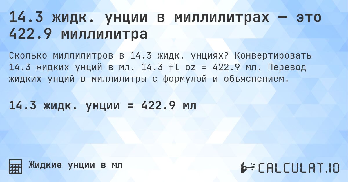 14.3 жидк. унции в миллилитрах — это 422.9 миллилитра. Конвертировать 14.3 жидких унций в мл. 14.3 fl oz = 422.9 мл. Перевод жидких унций в миллилитры с формулой и объяснением.