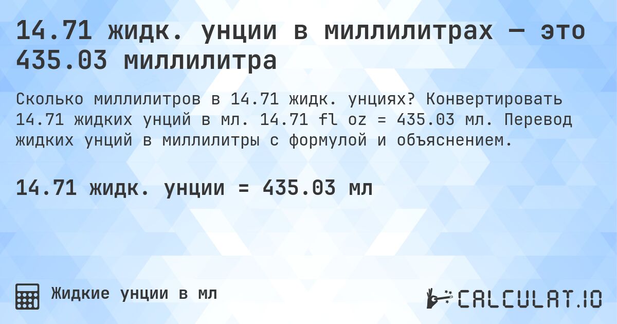 14.71 жидк. унции в миллилитрах — это 435.03 миллилитра. Конвертировать 14.71 жидких унций в мл. 14.71 fl oz = 435.03 мл. Перевод жидких унций в миллилитры с формулой и объяснением.