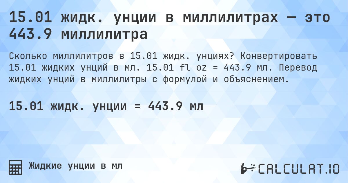 15.01 жидк. унции в миллилитрах — это 443.9 миллилитра. Конвертировать 15.01 жидких унций в мл. 15.01 fl oz = 443.9 мл. Перевод жидких унций в миллилитры с формулой и объяснением.