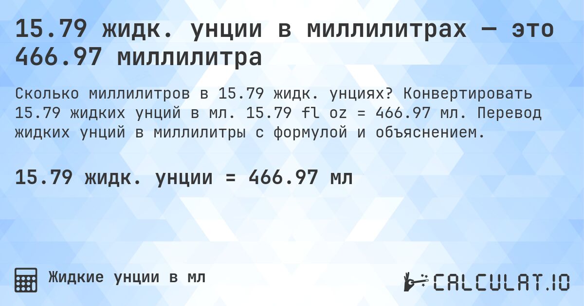 15.79 жидк. унции в миллилитрах — это 466.97 миллилитра. Конвертировать 15.79 жидких унций в мл. 15.79 fl oz = 466.97 мл. Перевод жидких унций в миллилитры с формулой и объяснением.