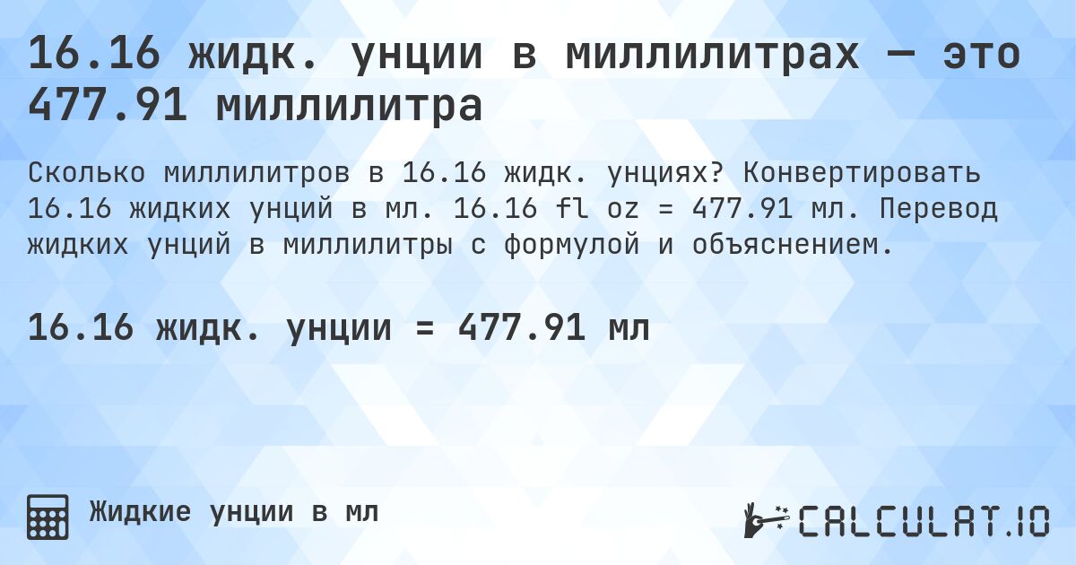 16.16 жидк. унции в миллилитрах — это 477.91 миллилитра. Конвертировать 16.16 жидких унций в мл. 16.16 fl oz = 477.91 мл. Перевод жидких унций в миллилитры с формулой и объяснением.