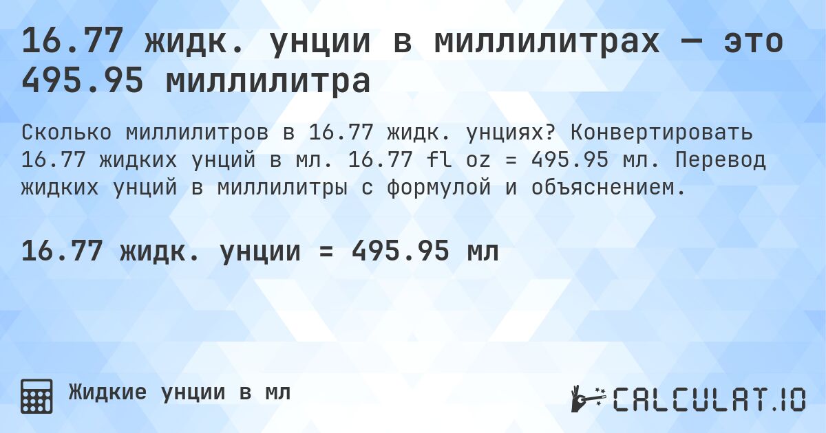 16.77 жидк. унции в миллилитрах — это 495.95 миллилитра. Конвертировать 16.77 жидких унций в мл. 16.77 fl oz = 495.95 мл. Перевод жидких унций в миллилитры с формулой и объяснением.