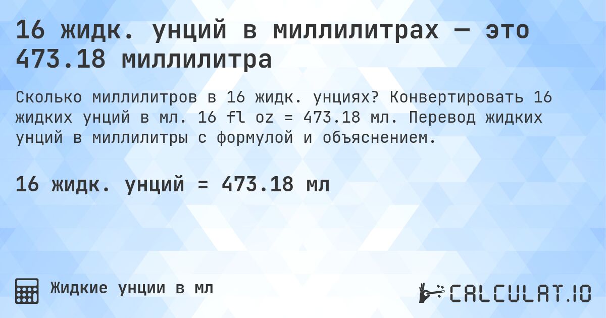 16 жидк. унций в миллилитрах — это 473.18 миллилитра. Конвертировать 16 жидких унций в мл. 16 fl oz = 473.18 мл. Перевод жидких унций в миллилитры с формулой и объяснением.