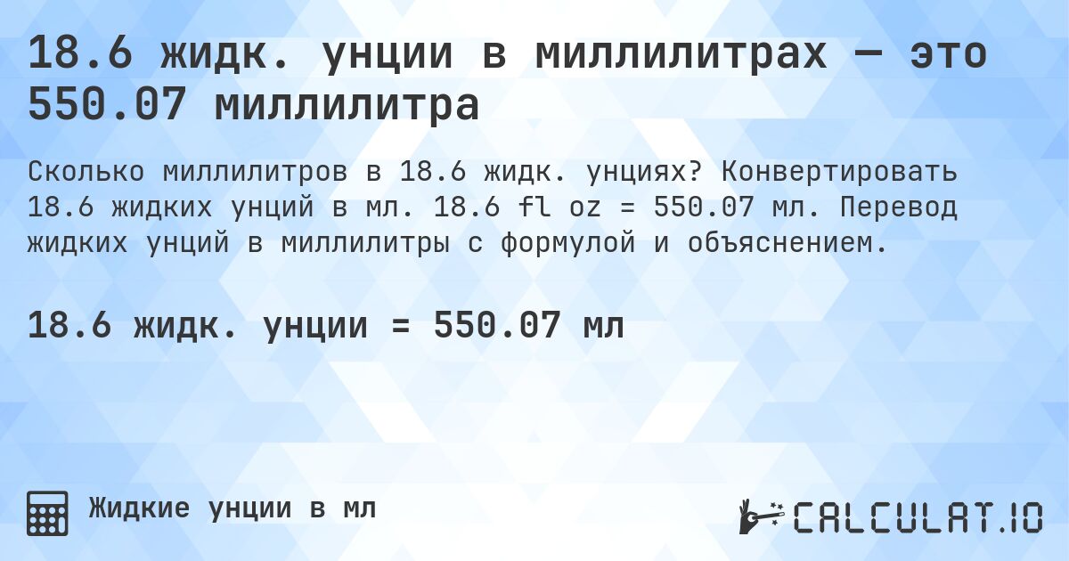18.6 жидк. унции в миллилитрах — это 550.07 миллилитра. Конвертировать 18.6 жидких унций в мл. 18.6 fl oz = 550.07 мл. Перевод жидких унций в миллилитры с формулой и объяснением.