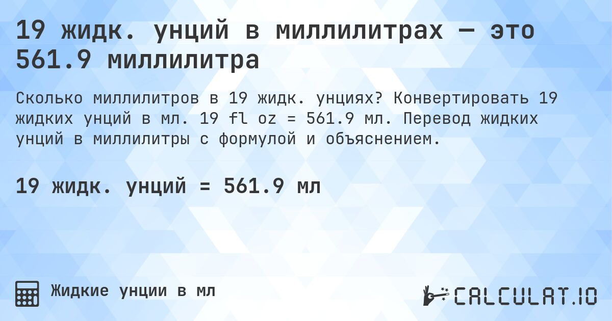 19 жидк. унций в миллилитрах — это 561.9 миллилитра. Конвертировать 19 жидких унций в мл. 19 fl oz = 561.9 мл. Перевод жидких унций в миллилитры с формулой и объяснением.