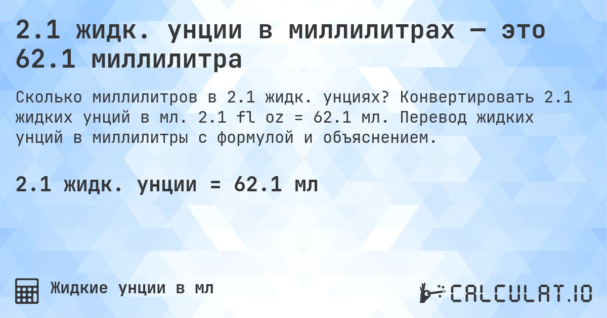 2.1 жидк. унции в миллилитрах — это 62.1 миллилитра. Конвертировать 2.1 жидких унций в мл. 2.1 fl oz = 62.1 мл. Перевод жидких унций в миллилитры с формулой и объяснением.