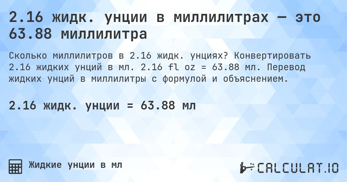 2.16 жидк. унции в миллилитрах — это 63.88 миллилитра. Конвертировать 2.16 жидких унций в мл. 2.16 fl oz = 63.88 мл. Перевод жидких унций в миллилитры с формулой и объяснением.