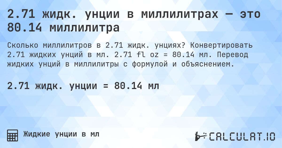 2.71 жидк. унции в миллилитрах — это 80.14 миллилитра. Конвертировать 2.71 жидких унций в мл. 2.71 fl oz = 80.14 мл. Перевод жидких унций в миллилитры с формулой и объяснением.