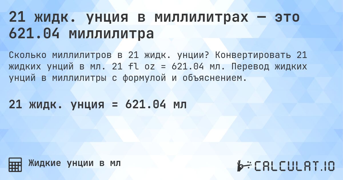21 жидк. унция в миллилитрах — это 621.04 миллилитра. Конвертировать 21 жидких унций в мл. 21 fl oz = 621.04 мл. Перевод жидких унций в миллилитры с формулой и объяснением.