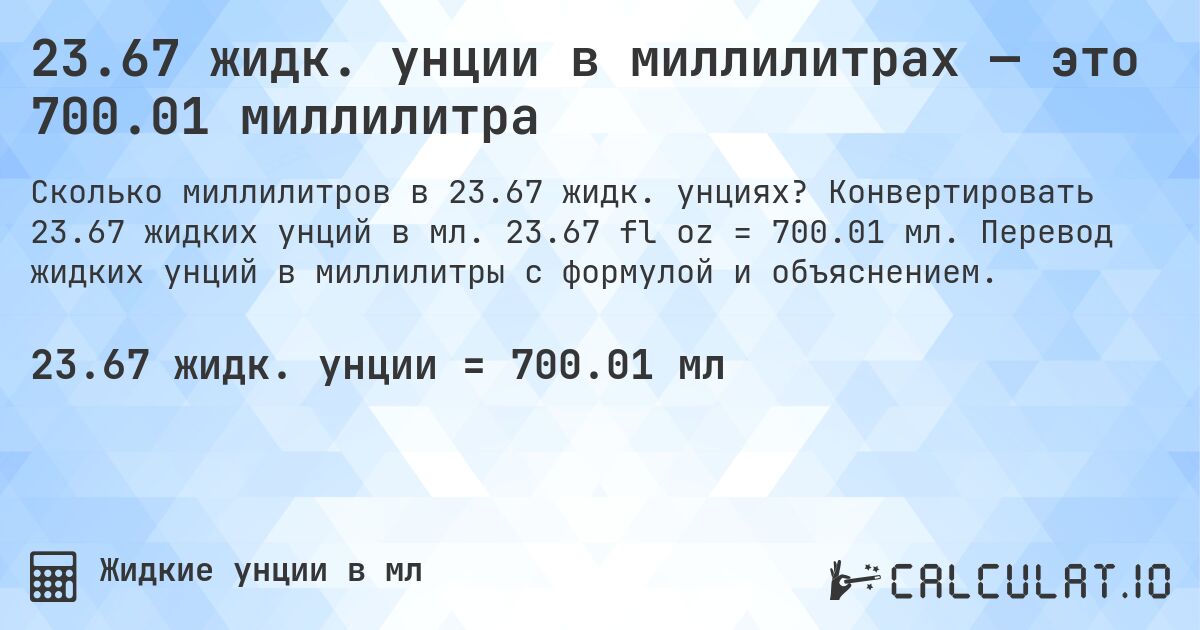 23.67 жидк. унции в миллилитрах — это 700.01 миллилитра. Конвертировать 23.67 жидких унций в мл. 23.67 fl oz = 700.01 мл. Перевод жидких унций в миллилитры с формулой и объяснением.